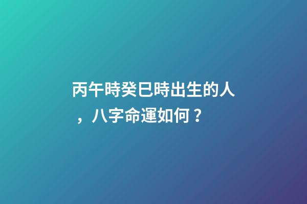 丙午時癸巳時出生的人，八字命運如何？